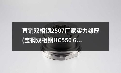 直銷雙相鋼2507廠家實力雄厚(寶鋼雙相鋼HC550 690DP冷軋)