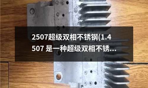 2507超級雙相不銹鋼(1.4507 是一種超級雙相不銹鋼)