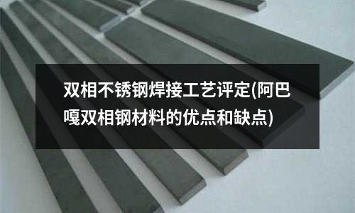 雙相不銹鋼焊接工藝評定(阿巴嘎雙相鋼材料的優點和缺點)
