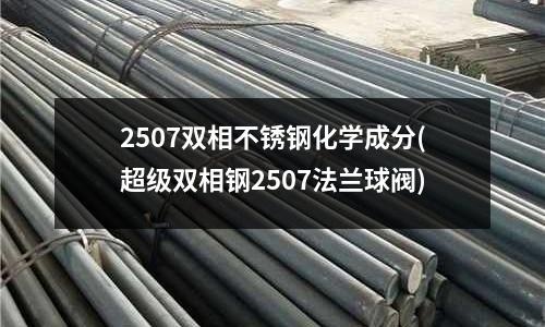 2507雙相不銹鋼化學(xué)成分(超級雙相鋼2507法蘭球閥)