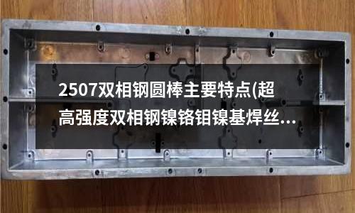 2507雙相鋼圓棒主要特點(超高強度雙相鋼鎳鉻鉬鎳基焊絲)