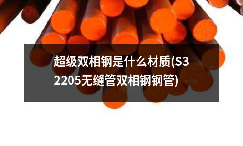 超級雙相鋼是什么材質(S32205無縫管雙相鋼鋼管)