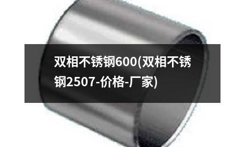 雙相不銹鋼600(雙相不銹鋼2507-價(jià)格-廠家)