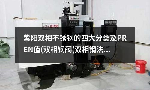 紫陽雙相不銹鋼的四大分類及PREN值(雙相鋼閥(雙相鋼法蘭))