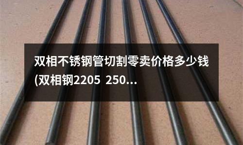 雙相不銹鋼管切割零賣價格多少錢(雙相鋼2205  2507的優缺點)