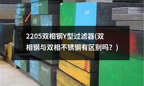2205雙相鋼Y型過濾器(雙相鋼與雙相不銹鋼有區別嗎？)