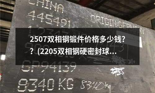 2507雙相鋼鍛件價格多少錢??(2205雙相鋼硬密封球閥)