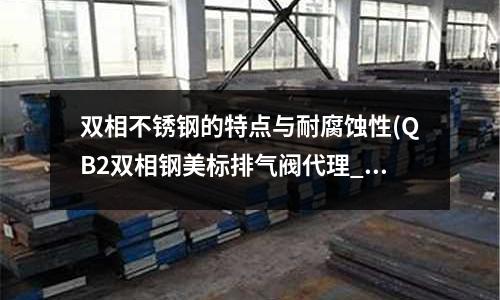 雙相不銹鋼的特點與耐腐蝕性(QB2雙相鋼美標排氣閥代理_檢驗合格)