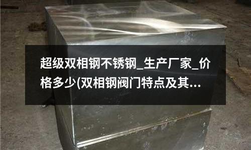 超級雙相鋼不銹鋼_生產廠家_價格多少(雙相鋼閥門特點及其應用.pdf)