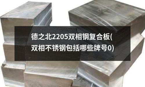 德之北2205雙相鋼復合板(雙相不銹鋼包括哪些牌號0)