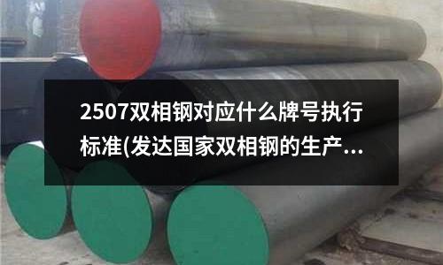 2507雙相鋼對應(yīng)什么牌號執(zhí)行標準(發(fā)達國家雙相鋼的生產(chǎn)工藝)