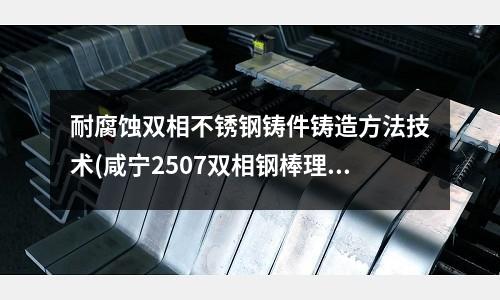 耐腐蝕雙相不銹鋼鑄件鑄造方法技術(咸寧2507雙相鋼棒理論重量表)