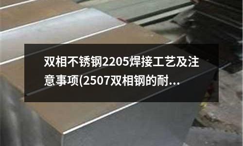 雙相不銹鋼2205焊接工藝及注意事項(2507雙相鋼的耐腐蝕性能怎么樣？)