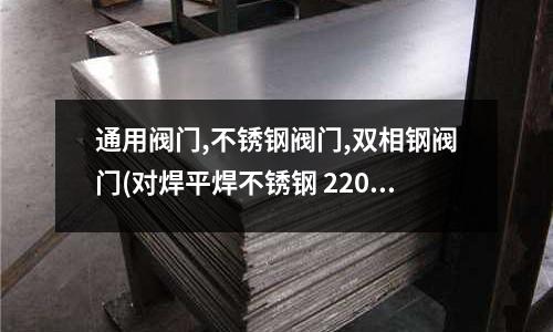 通用閥門,不銹鋼閥門,雙相鋼閥門(對焊平焊不銹鋼 2205雙相鋼法蘭)