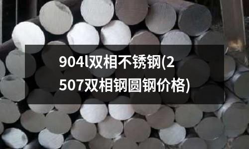 904l雙相不銹鋼(2507雙相鋼圓鋼價格)