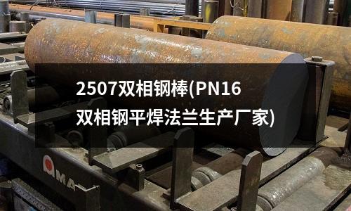 2507雙相鋼棒(PN16雙相鋼平焊法蘭生產廠家)