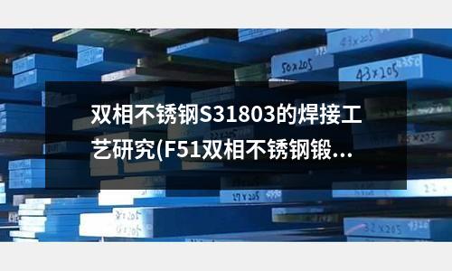 雙相不銹鋼S31803的焊接工藝研究(F51雙相不銹鋼鍛圓)