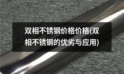 雙相不銹鋼價格價格(雙相不銹鋼的優(yōu)劣與應(yīng)用)
