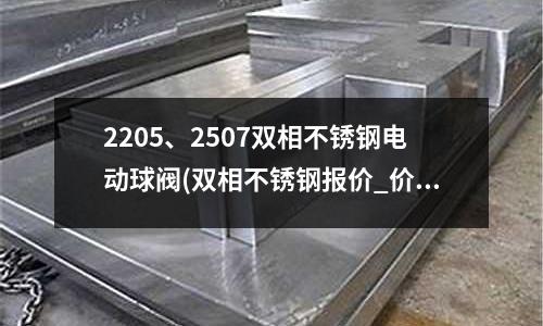 2205、2507雙相不銹鋼電動球閥(雙相不銹鋼報價_價格表_多少一噸)