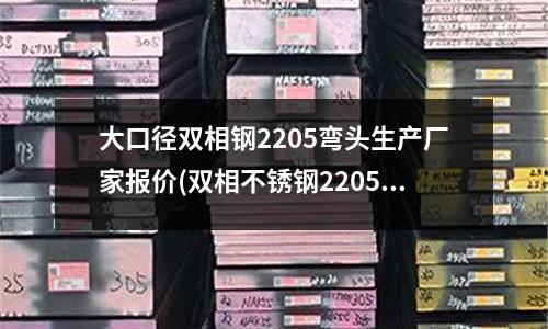 大口徑雙相鋼2205彎頭生產廠家報價(雙相不銹鋼2205的化學成分及性能)