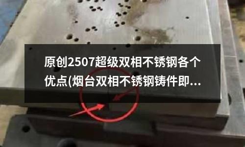 原創2507超級雙相不銹鋼各個優點(煙臺雙相不銹鋼鑄件即時留言「在線咨詢」)