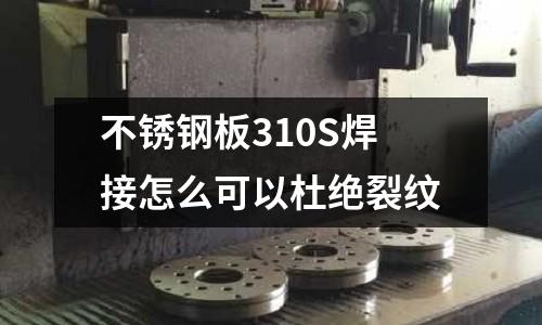 不銹鋼板310S焊接怎么可以杜絕裂紋