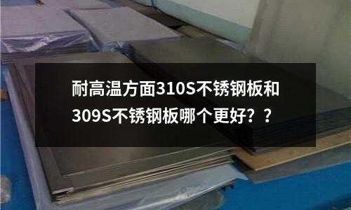 耐高溫方面310S不銹鋼板和309S不銹鋼板哪個更好??