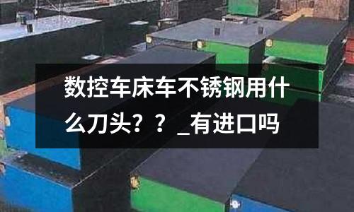 數(shù)控車床車不銹鋼用什么刀頭??_有進(jìn)口嗎