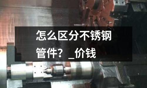 怎么區(qū)分不銹鋼管件?_價(jià)錢