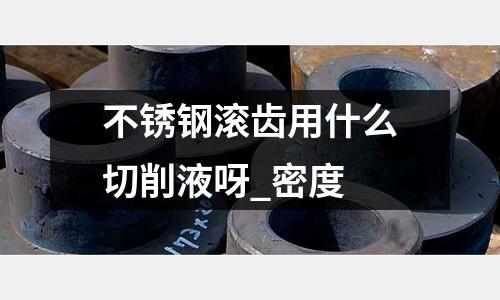 不銹鋼滾齒用什么切削液呀_密度