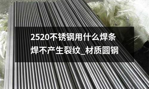 2520不銹鋼用什么焊條焊不產生裂紋_材質圓鋼