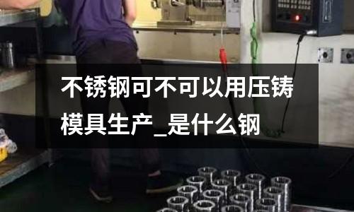 不銹鋼可不可以用壓鑄模具生產(chǎn)_是什么鋼