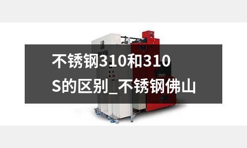 不銹鋼310和310S的區別_不銹鋼佛山