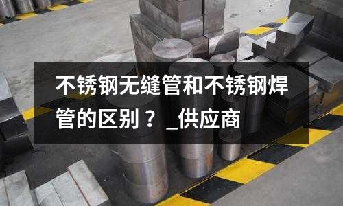 不銹鋼無(wú)縫管和不銹鋼焊管的區(qū)別 ?_供應(yīng)商