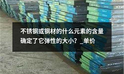 不銹鋼或鋼材的什么元素的含量確定了它彈性的大小?_單價