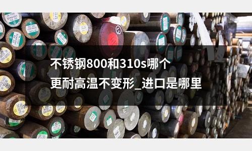 不銹鋼800和310s哪個更耐高溫不變形_進口是哪里