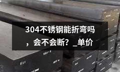 304不銹鋼能折彎嗎，會(huì)不會(huì)斷？_單價(jià)