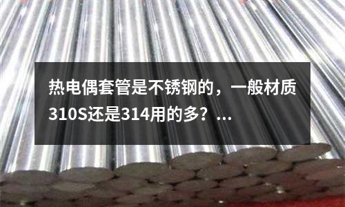 熱電偶套管是不銹鋼的，一般材質(zhì)310S還是314用的多？_什么材料