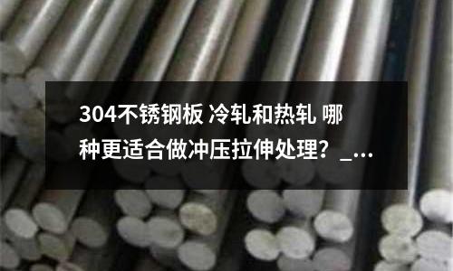 304不銹鋼板 冷軋和熱軋 哪種更適合做沖壓拉伸處理？_強度