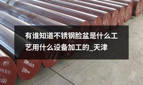 有誰知道不銹鋼臉盆是什么工藝用什么設備加工的_天津