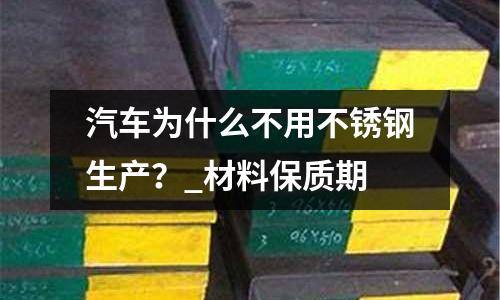 汽車(chē)為什么不用不銹鋼生產(chǎn)?_材料保質(zhì)期