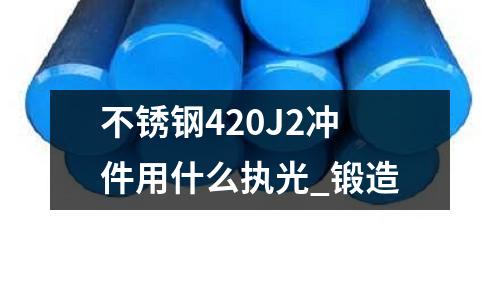 不銹鋼420J2沖件用什么執光_鍛造