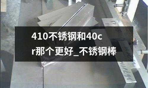 410不銹鋼和40cr那個更好_不銹鋼棒