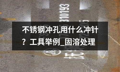 不銹鋼沖孔用什么沖針?工具舉例_固溶處理