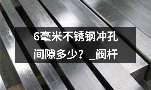 6毫米不銹鋼沖孔間隙多少?_閥桿