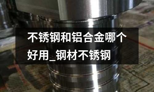 不銹鋼和鋁合金哪個好用_鋼材不銹鋼