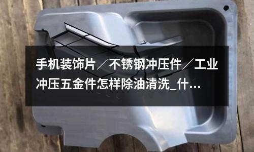 手機裝飾片/不銹鋼沖壓件/工業沖壓五金件怎樣除油清洗_什么鋼材