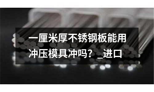 一厘米厚不銹鋼板能用沖壓模具沖嗎？_進口