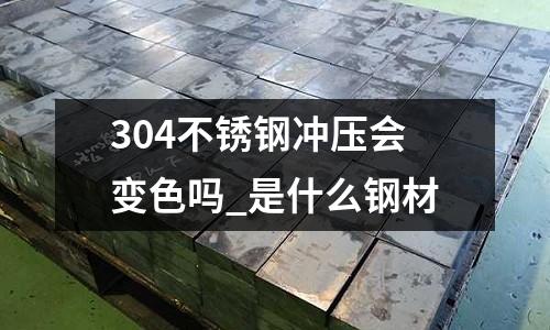 304不銹鋼沖壓會變色嗎_是什么鋼材