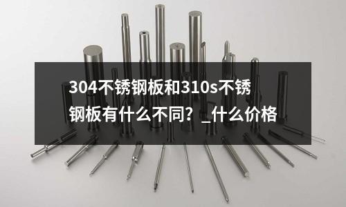 304不銹鋼板和310s不銹鋼板有什么不同？_什么價格